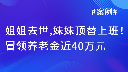 姐姐去世，妹妹顶替上班！冒领养老金近40