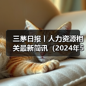 三茅日报丨人力资源相关最新简讯(2024年5月17日)(图2) 三茅日报丨人力资源相关最新简讯(2024年5月17日)(图2)