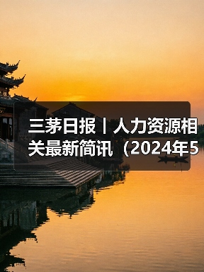 三茅日报丨人力资源相关最新简讯(2024年5月17日)(图1) 三茅日报丨人力资源相关最新简讯(2024年5月17日)(图1)