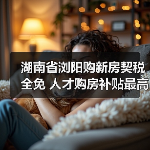 湖南省浏阳购新房契税全免 人才购房补贴最高达100万元(图1) 湖南省浏阳购新房契税全免 人才购房补贴最高达100万元(图1)