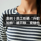 案例丨员工拒绝“升职加薪”被开除,索赔也未获法院支持(图2) 案例丨员工拒绝“升职加薪”被开除,索赔也未获法院支持(图2)
