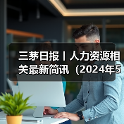 三茅日报丨人力资源相关最新简讯(2024年5月16日)(图3) 三茅日报丨人力资源相关最新简讯(2024年5月16日)(图3)