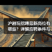 沪剧院招聘最新岗位有哪些?详解应聘条件与流程(图4) 沪剧院招聘最新岗位有哪些?详解应聘条件与流程(图4)