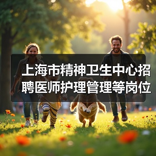 上海市精神卫生中心招聘医师护理管理等岗位公告(图2) 上海市精神卫生中心招聘医师护理管理等岗位公告(图2)