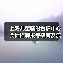 上海儿童临时看护中心会计招聘报考指南及流程解析（图1）