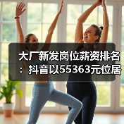 大厂新发岗位薪资排名:抖音以55363元位居高薪榜第一 华为未进前十(图3) 大厂新发岗位薪资排名:抖音以55363元位居高薪榜第一 华为未进前十(图3)